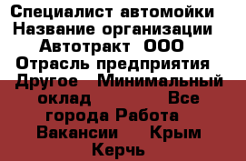 Специалист автомойки › Название организации ­ Автотракт, ООО › Отрасль предприятия ­ Другое › Минимальный оклад ­ 20 000 - Все города Работа » Вакансии   . Крым,Керчь